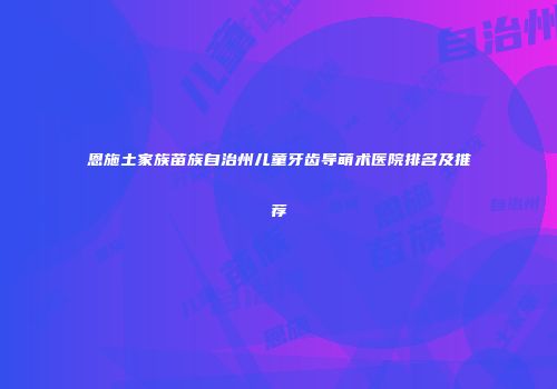 恩施土家族苗族自治州儿童牙齿导萌术医院排名及推荐