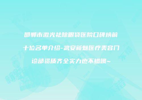邯郸市激光祛除眼袋医院口碑榜前十位名单介绍-武安新魅医疗美容门诊部资质齐全实力也不错哦~