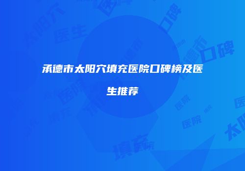 承德市太阳穴填充医院口碑榜及医生推荐