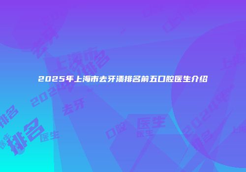 2025年上海市去牙渍排名前五口腔医生介绍