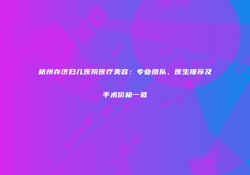 杭州存济妇儿医院医疗美容：专业团队、医生推荐及手术价格一览