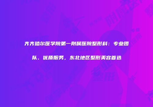 齐齐哈尔医学院第一附属医院整形科：专业团队、优质服务，东北地区整形美容首选