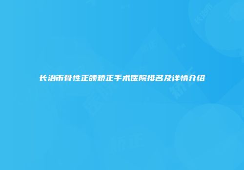 长治市骨性正颌矫正手术医院排名及详情介绍