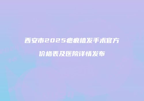 西安市2025疤痕植发手术官方价格表及医院详情发布