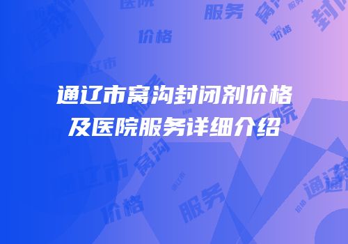 通辽市窝沟封闭剂价格及医院服务详细介绍