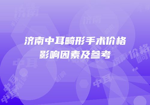 济南中耳畸形手术价格影响因素及参考