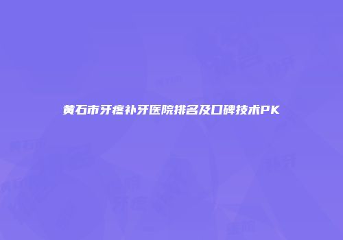 黄石市牙疼补牙医院排名及口碑技术PK