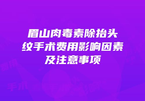 眉山肉毒素除抬头纹手术费用影响因素及注意事项