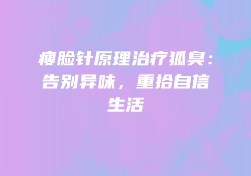 瘦脸针原理治疗狐臭：告别异味，重拾自信生活