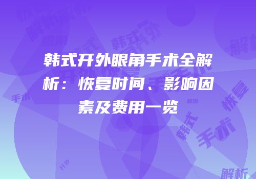 韩式开外眼角手术全解析：恢复时间、影响因素及费用一览
