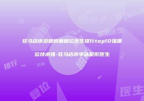 驻马店市泪腺脱垂复位医生排行top10强哪位技术强-驻马店市李冰整形医生
