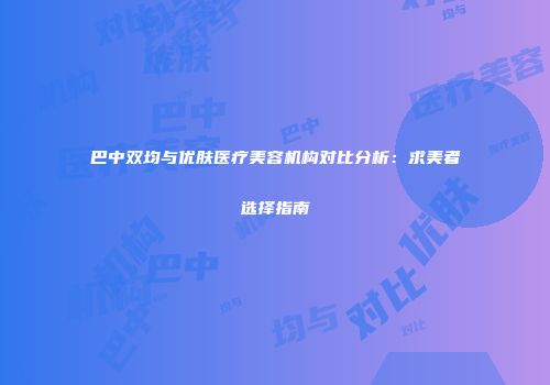 巴中双均与优肤医疗美容机构对比分析：求美者选择指南