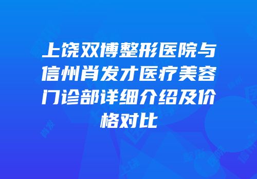 上饶双博整形医院与信州肖发才医疗美容门诊部详细介绍及价格对比