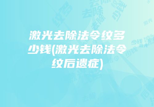 激光去除法令纹多少钱(激光去除法令纹后遗症)