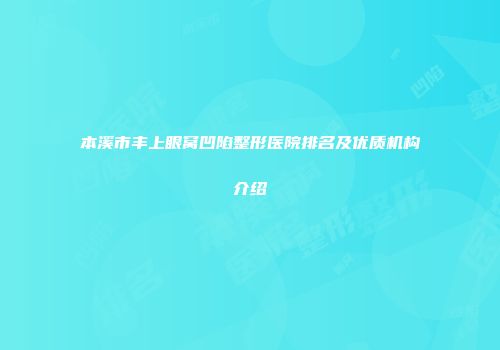 本溪市丰上眼窝凹陷整形医院排名及优质机构介绍