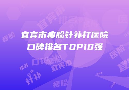 宜宾市瘦脸针补打医院口碑排名TOP10强