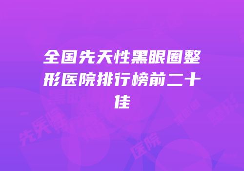 全国先天性黑眼圈整形医院排行榜前二十佳