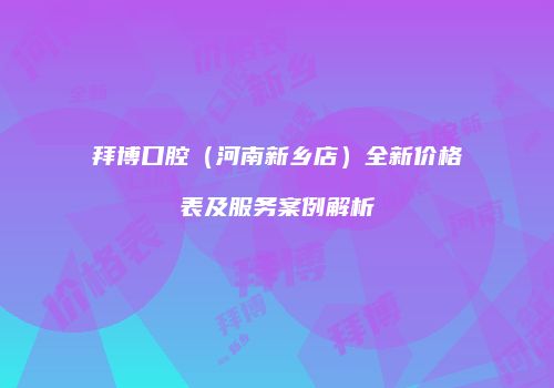 拜博口腔（河南新乡店）全新价格表及服务案例解析