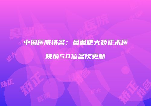 中国医院排名：鼻翼肥大矫正术医院前50位名次更新