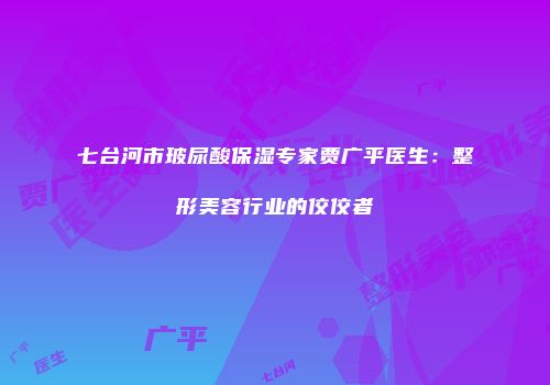 七台河市玻尿酸保湿专家贾广平医生：整形美容行业的佼佼者