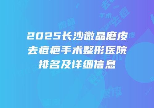2025长沙微晶磨皮去痘疤手术整形医院排名及详细信息