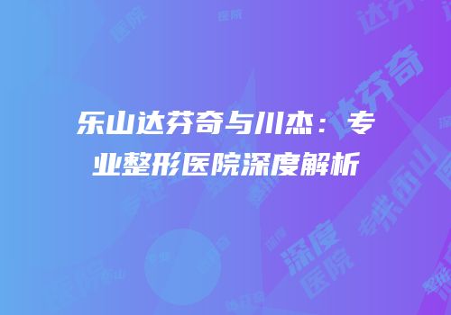 乐山达芬奇与川杰：专业整形医院深度解析