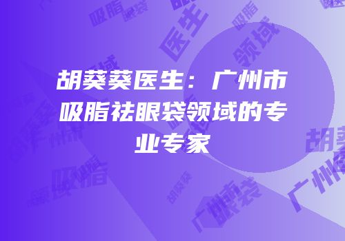 胡葵葵医生：广州市吸脂祛眼袋领域的专业专家
