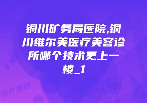铜川矿务局医院,铜川维尔美医疗美容诊所哪个技术更上一楼_1