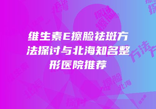 维生素E擦脸祛斑方法探讨与北海知名整形医院推荐