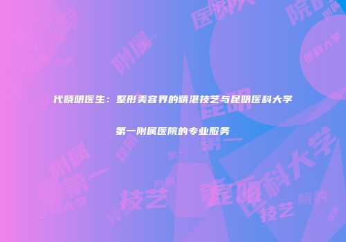 代晓明医生：整形美容界的精湛技艺与昆明医科大学第一附属医院的专业服务