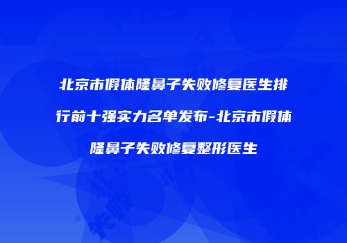 北京市假体隆鼻子失败修复医生排行前十强实力名单发布-北京市假体隆鼻子失败修复整形医生