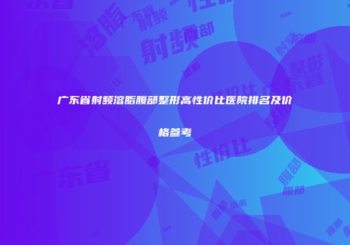 广东省射频溶脂腹部整形高性价比医院排名及价格参考