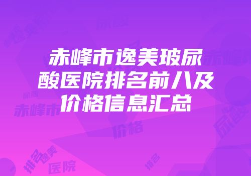赤峰市逸美玻尿酸医院排名前八及价格信息汇总