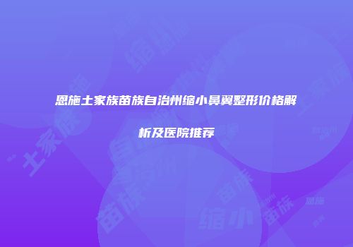 恩施土家族苗族自治州缩小鼻翼整形价格解析及医院推荐