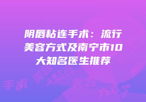 阴唇粘连手术：流行美容方式及南宁市10大知名医生推荐