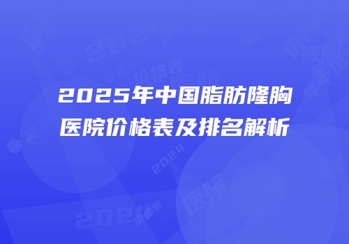 2025年中国脂肪隆胸医院价格表及排名解析