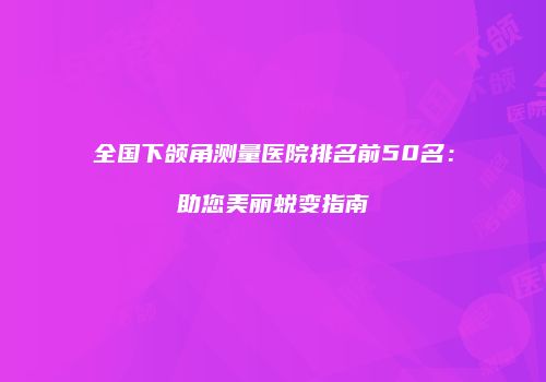 全国下颌角测量医院排名前50名：助您美丽蜕变指南