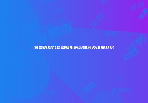 宜昌市综合隆鼻整形医院排名及详细介绍