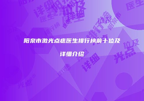 阳泉市激光点痣医生排行榜前十位及详细介绍