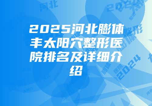 2025河北膨体丰太阳穴整形医院排名及详细介绍