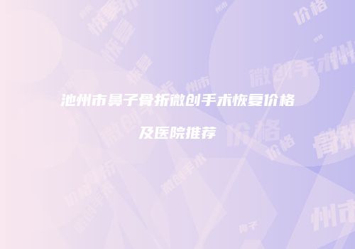 池州市鼻子骨折微创手术恢复价格及医院推荐