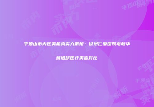 平顶山市内医美机构实力解析：汝州仁爱医院与新华姚增旗医疗美容对比