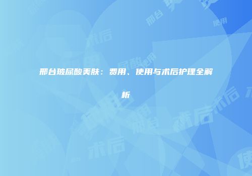 邢台玻尿酸美肤：费用、使用与术后护理全解析