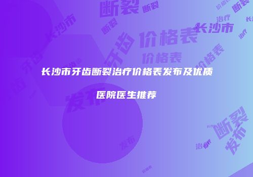 长沙市牙齿断裂治疗价格表发布及优质医院医生推荐