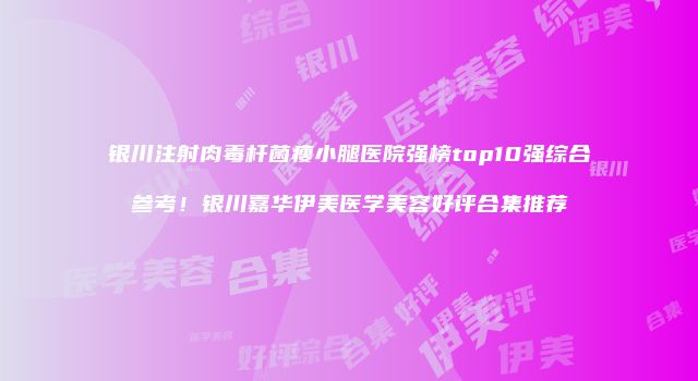 银川注射肉毒杆菌瘦小腿医院强榜top10强综合参考！银川嘉华伊美医学美容好评合集推荐