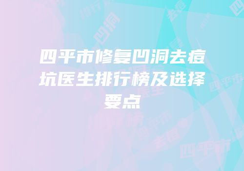 四平市修复凹洞去痘坑医生排行榜及选择要点