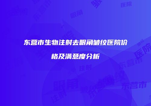 东营市生物注射去眼角皱纹医院价格及满意度分析