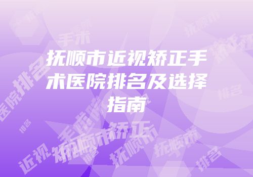 抚顺市近视矫正手术医院排名及选择指南