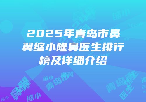 2025年青岛市鼻翼缩小隆鼻医生排行榜及详细介绍