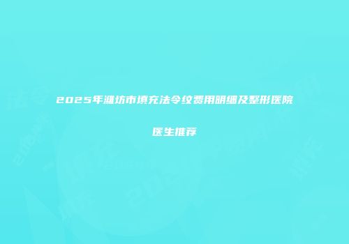 2025年潍坊市填充法令纹费用明细及整形医院医生推荐